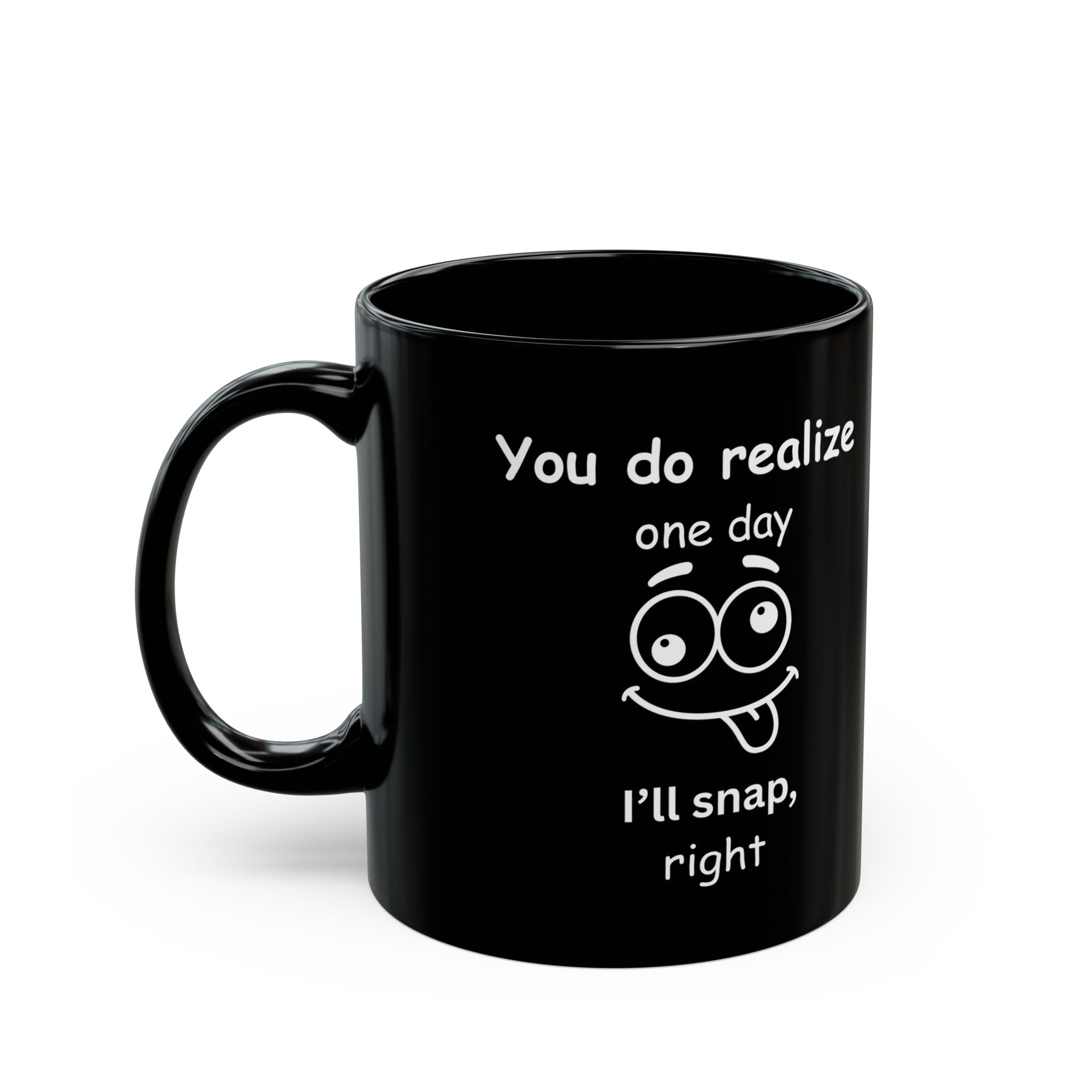 Funny Sarcastic Black Coffee Mug – “You Do Realize One Day I’ll Snap” – 11oz & 15oz