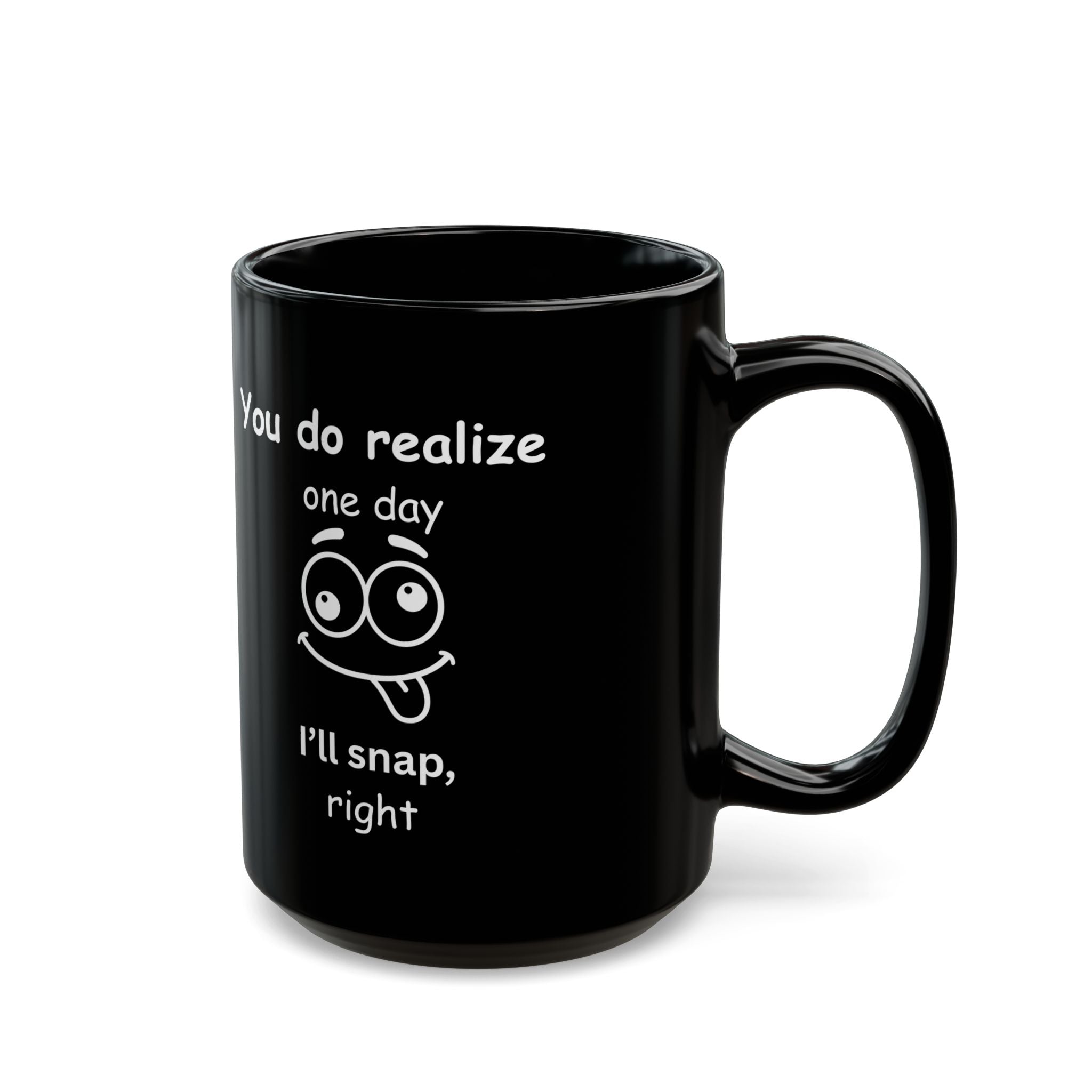 Funny Sarcastic Black Coffee Mug – “You Do Realize One Day I’ll Snap” – 11oz & 15oz