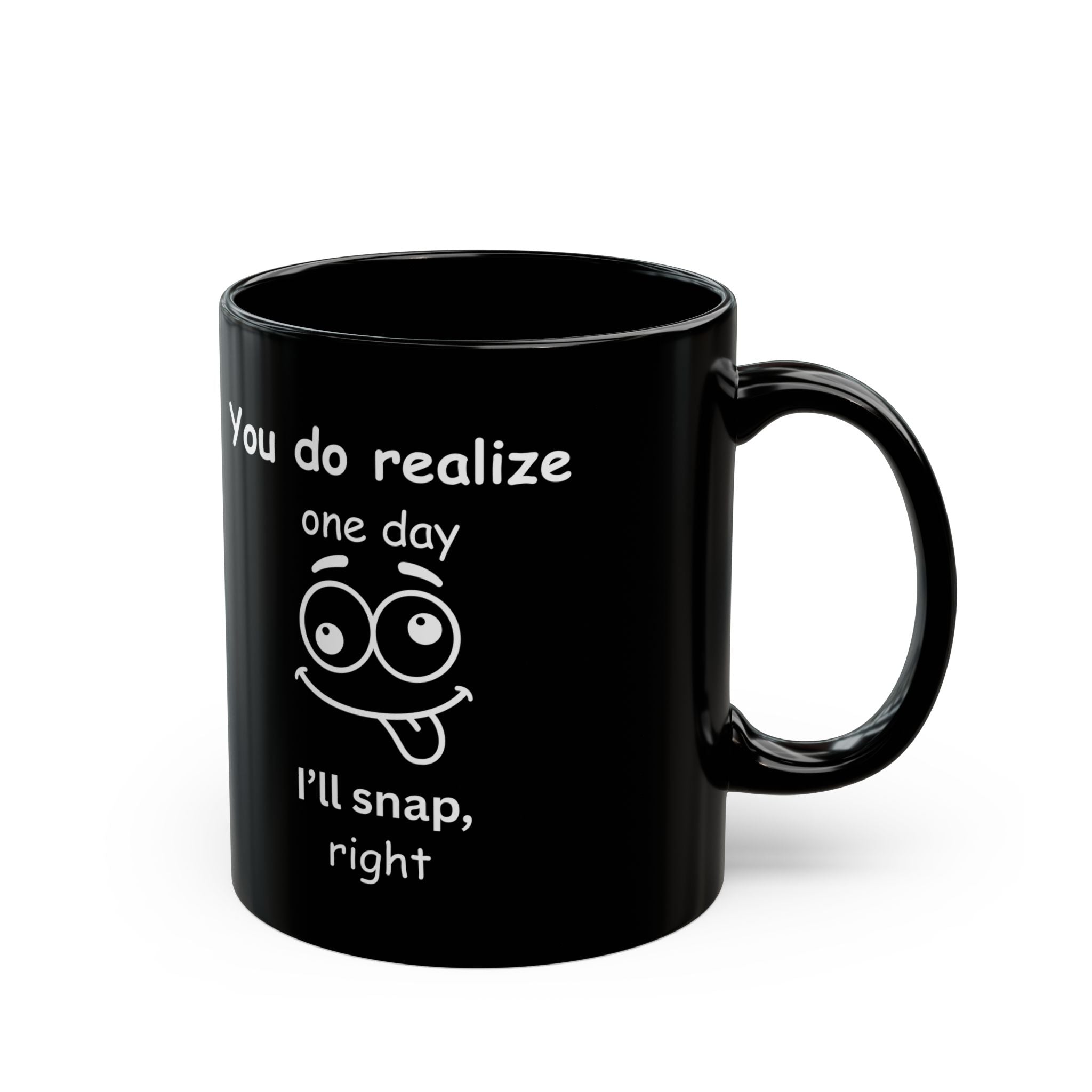 Funny Sarcastic Black Coffee Mug – “You Do Realize One Day I’ll Snap” – 11oz & 15oz
