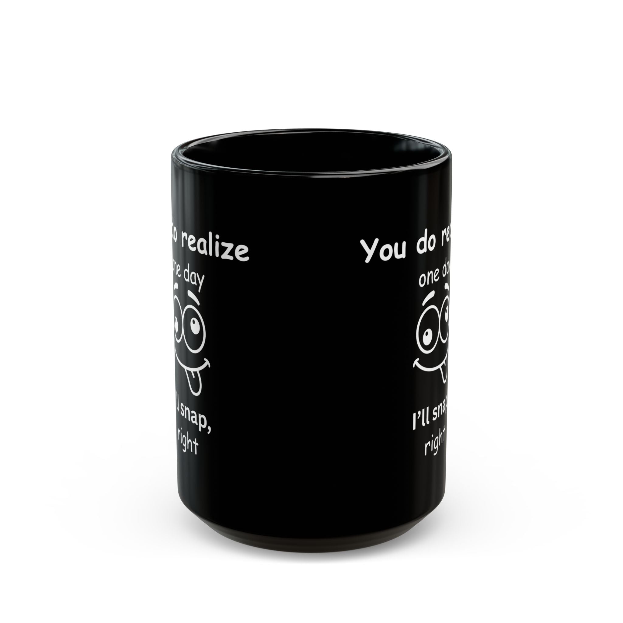 Funny Sarcastic Black Coffee Mug – “You Do Realize One Day I’ll Snap” – 11oz & 15oz
